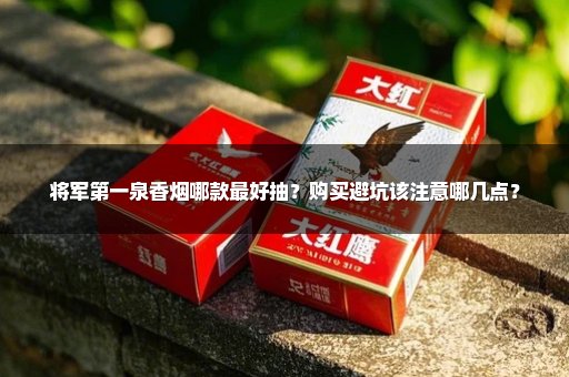 将军第一泉香烟哪款最好抽？购买避坑该注意哪几点？