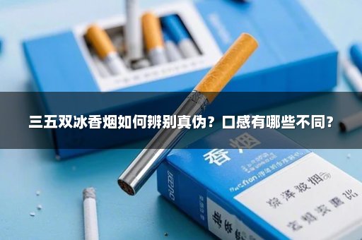 三五双冰香烟如何辨别真伪？口感有哪些不同？