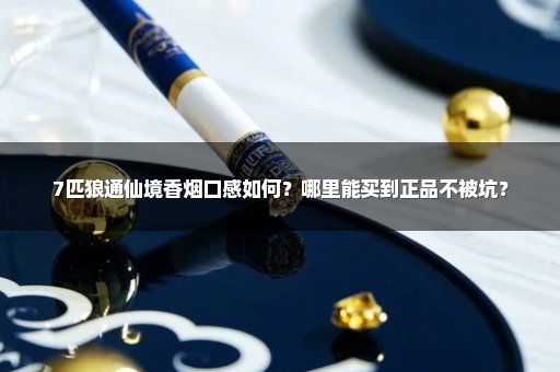 7匹狼通仙境香烟口感如何？哪里能买到正品不被坑？